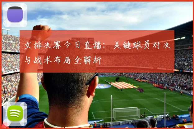 女排决赛今日直播:关键球员对决与战术布局全解析