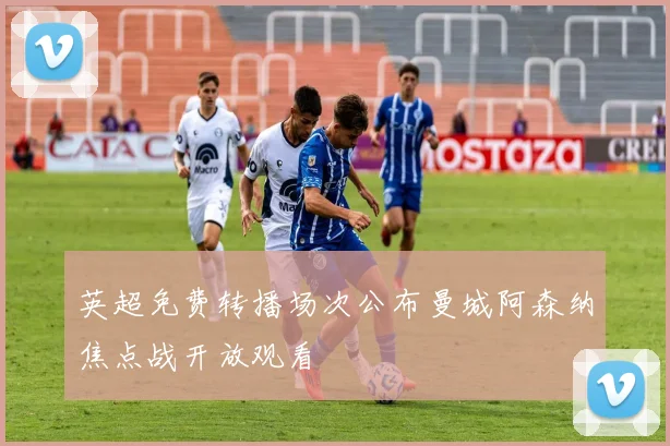 英超免费转播场次公布曼城阿森纳焦点战开放观看