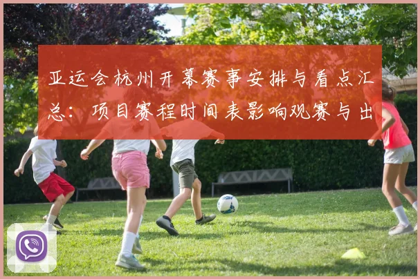 亚运会杭州开幕赛事安排与看点汇总：项目赛程时间表影响观赛与出行