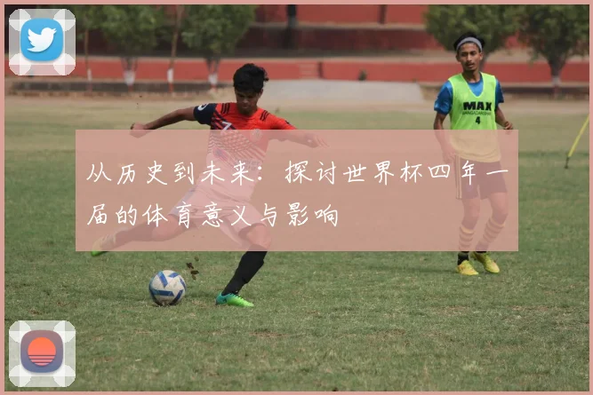 从历史到未来：探讨世界杯四年一届的体育意义与影响