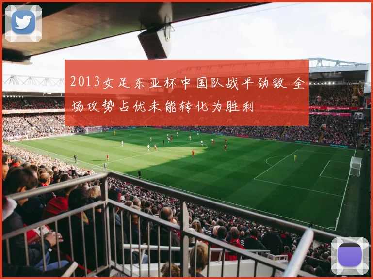 2013女足东亚杯中国队战平劲敌 全场攻势占优未能转化为胜利