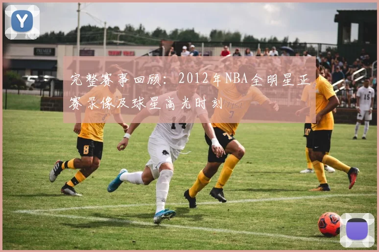 完整赛事回顾:2012年NBA全明星正赛录像及球星高光时刻