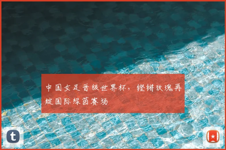 中国女足晋级世界杯，铿锵玫瑰再绽国际绿茵赛场