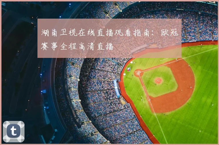 湖南卫视在线直播观看指南：欧冠赛事全程高清直播