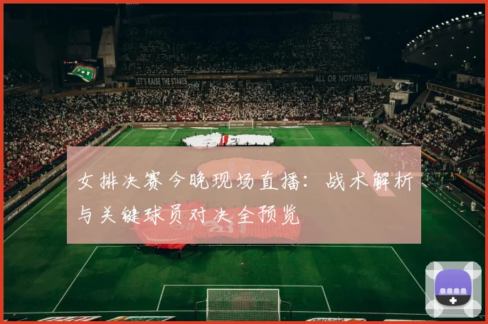 女排决赛今晚现场直播:战术解析与关键球员对决全预览