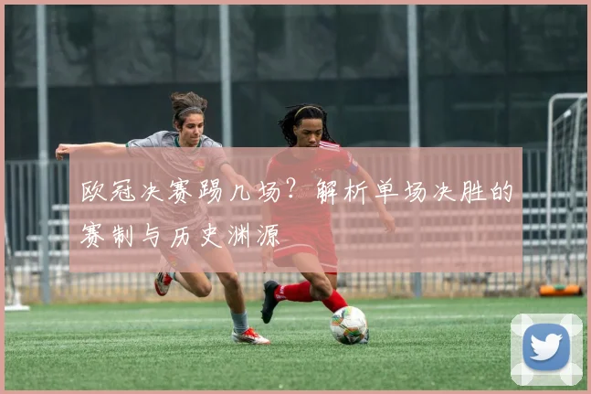 欧冠决赛踢几场？解析单场决胜的赛制与历史渊源