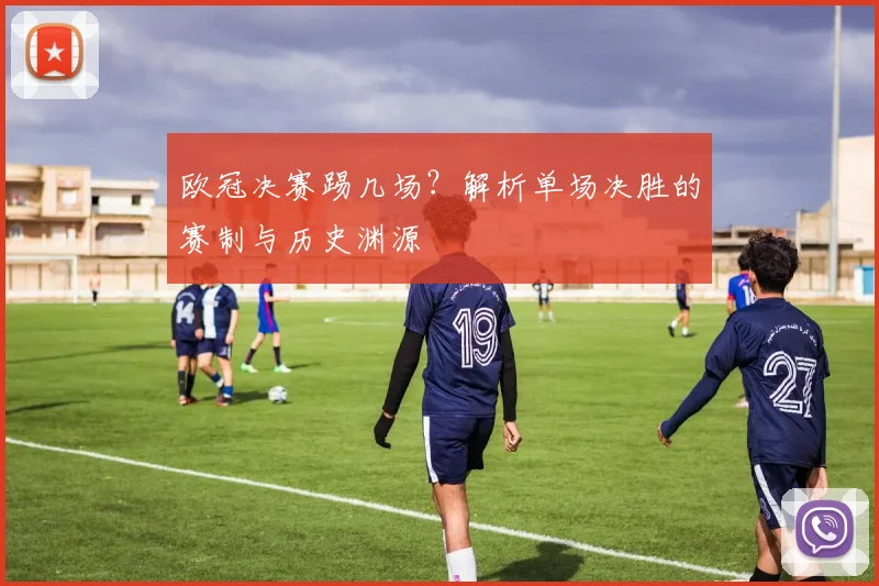 欧冠决赛踢几场？解析单场决胜的赛制与历史渊源