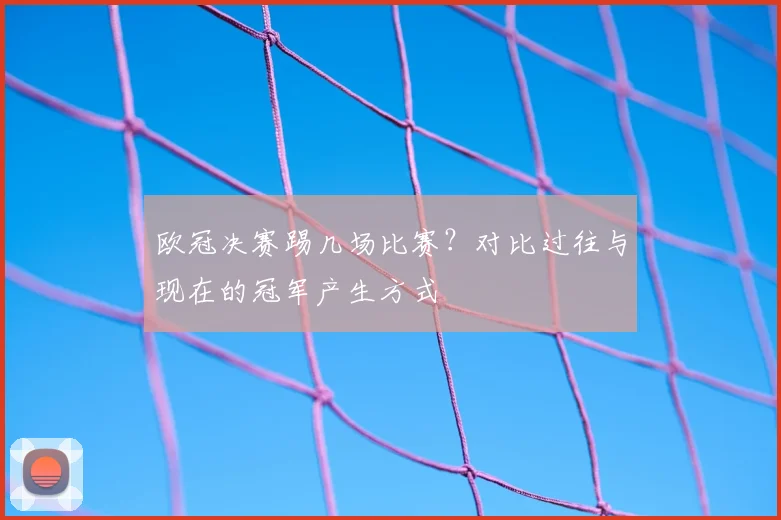 欧冠决赛踢几场比赛？对比过往与现在的冠军产生方式