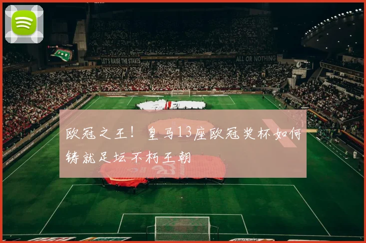 欧冠之王！皇马13座欧冠奖杯如何铸就足坛不朽王朝