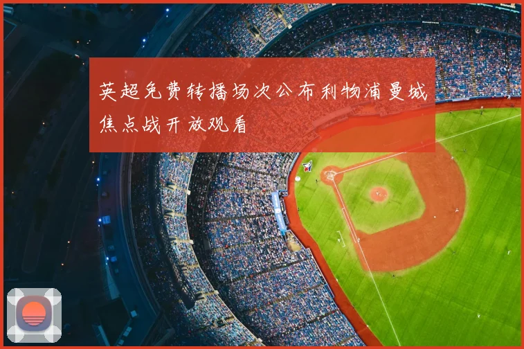 英超免费转播场次公布利物浦曼城焦点战开放观看